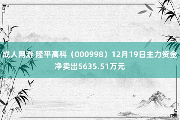 成人网游 隆平高科（000998）12月19日主力资金净卖出5635.51万元
