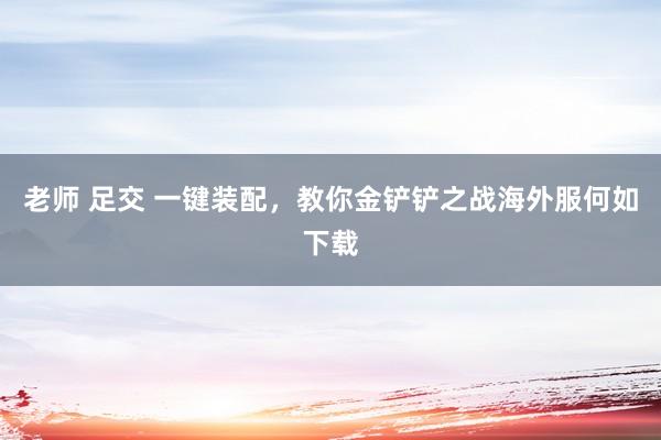 老师 足交 一键装配，教你金铲铲之战海外服何如下载