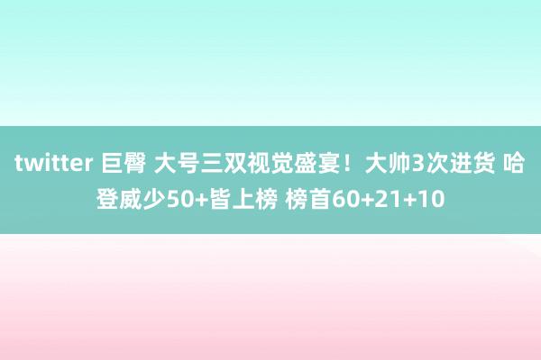 twitter 巨臀 大号三双视觉盛宴！大帅3次进货 哈登威少50+皆上榜 榜首60+21+10