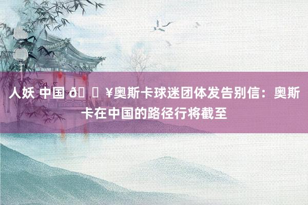 人妖 中国 💥奥斯卡球迷团体发告别信：奥斯卡在中国的路径行将截至