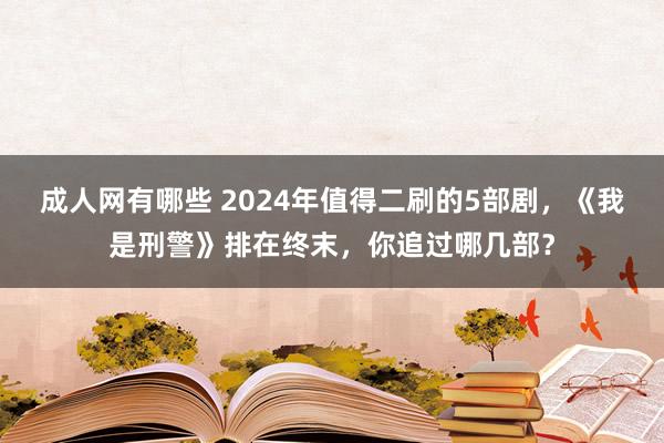 成人网有哪些 2024年值得二刷的5部剧，《我是刑警》排在终末，你追过哪几部？
