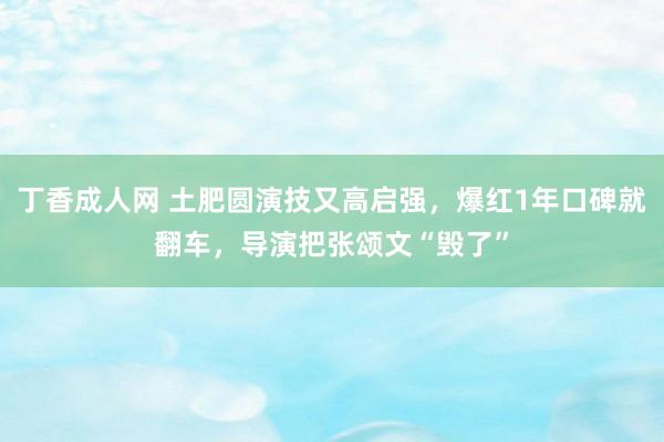 丁香成人网 土肥圆演技又高启强，爆红1年口碑就翻车，导演把张颂文“毁了”