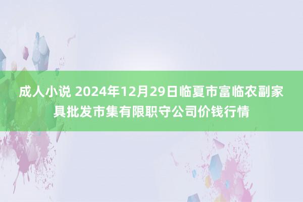 成人小说 2024年12月29日临夏市富临农副家具批发市集有限职守公司价钱行情
