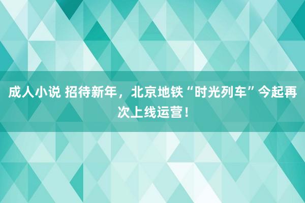 成人小说 招待新年，北京地铁“时光列车”今起再次上线运营！