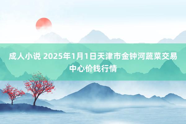 成人小说 2025年1月1日天津市金钟河蔬菜交易中心价钱行情