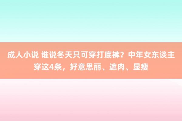 成人小说 谁说冬天只可穿打底裤？中年女东谈主穿这4条，好意思丽、遮肉、显瘦