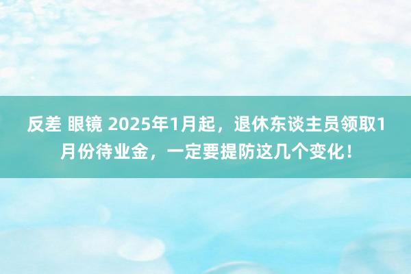 反差 眼镜 2025年1月起，退休东谈主员领取1月份待业金，一定要提防这几个变化！