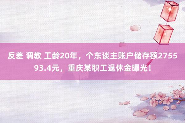 反差 调教 工龄20年，个东谈主账户储存额275593.4元，重庆某职工退休金曝光！