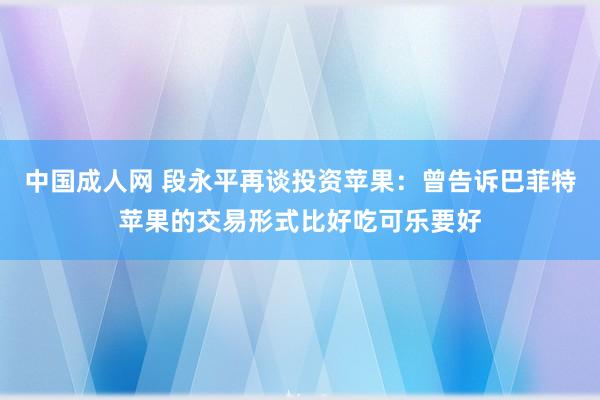 中国成人网 段永平再谈投资苹果：曾告诉巴菲特苹果的交易形式比好吃可乐要好