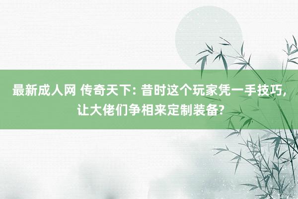 最新成人网 传奇天下: 昔时这个玩家凭一手技巧， 让大佬们争相来定制装备?