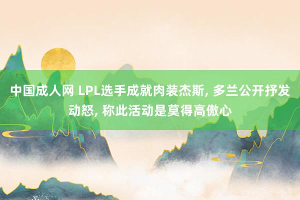 中国成人网 LPL选手成就肉装杰斯， 多兰公开抒发动怒， 称此活动是莫得高傲心
