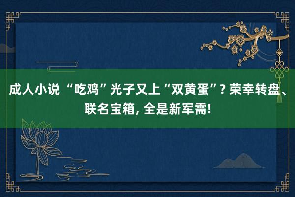 成人小说 “吃鸡”光子又上“双黄蛋”? 荣幸转盘、联名宝箱， 全是新军需!