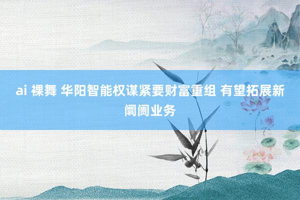 ai 裸舞 华阳智能权谋紧要财富重组 有望拓展新阛阓业务