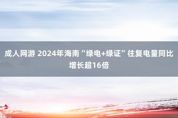 成人网游 2024年海南“绿电+绿证”往复电量同比增长超16倍