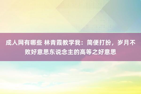 成人网有哪些 林青霞教学我：简便打扮，岁月不败好意思东说念主的高等之好意思