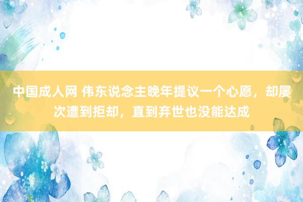 中国成人网 伟东说念主晚年提议一个心愿，却屡次遭到拒却，直到弃世也没能达成