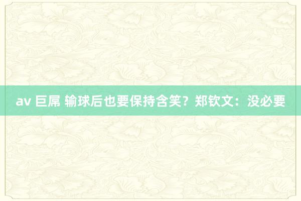 av 巨屌 输球后也要保持含笑？郑钦文：没必要