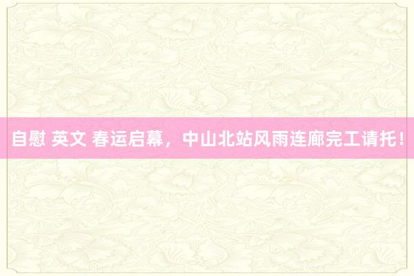 自慰 英文 春运启幕，中山北站风雨连廊完工请托！