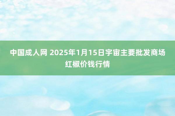 中国成人网 2025年1月15日宇宙主要批发商场红椒价钱行情