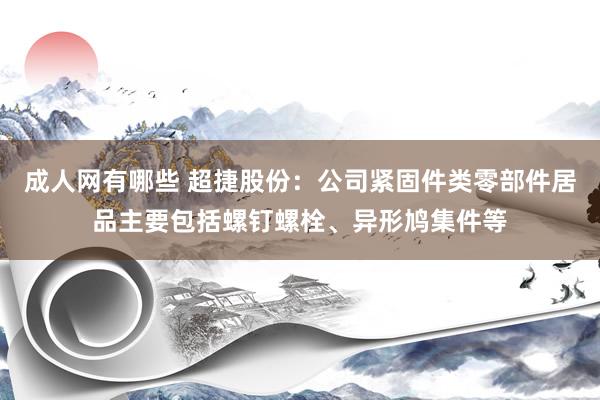 成人网有哪些 超捷股份：公司紧固件类零部件居品主要包括螺钉螺栓、异形鸠集件等