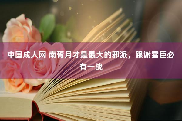 中国成人网 南胥月才是最大的邪派，跟谢雪臣必有一战