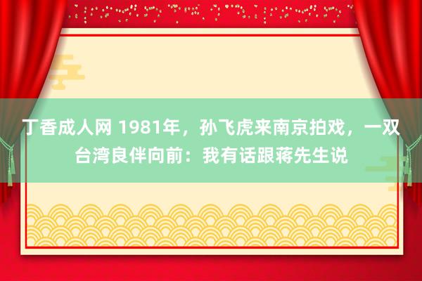 丁香成人网 1981年，孙飞虎来南京拍戏，一双台湾良伴向前：我有话跟蒋先生说