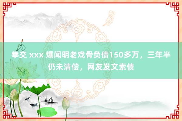 拳交 xxx 爆闻明老戏骨负债150多万，三年半仍未清偿，网友发文索债