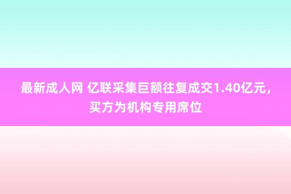 最新成人网 亿联采集巨额往复成交1.40亿元，买方为机构专用席位