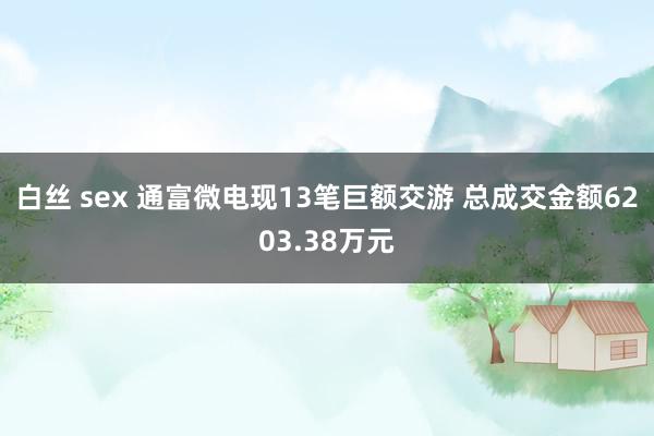 白丝 sex 通富微电现13笔巨额交游 总成交金额6203.38万元