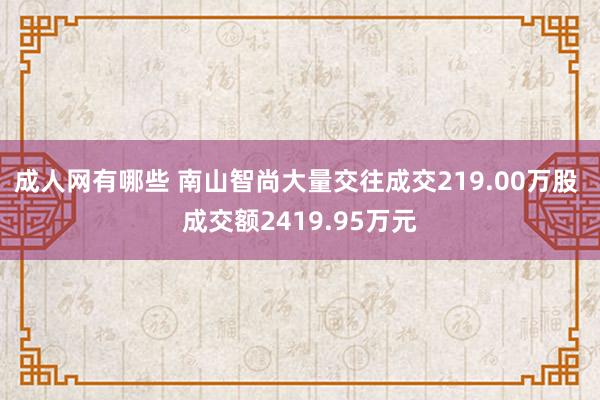 成人网有哪些 南山智尚大量交往成交219.00万股 成交额2419.95万元