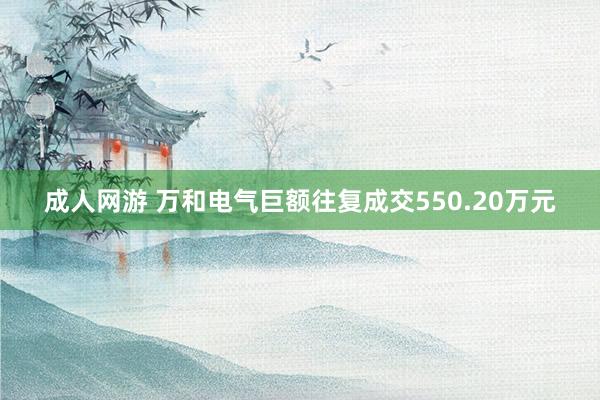 成人网游 万和电气巨额往复成交550.20万元