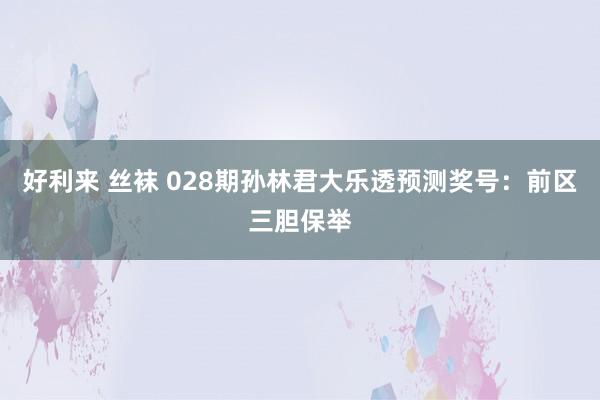 好利来 丝袜 028期孙林君大乐透预测奖号：前区三胆保举
