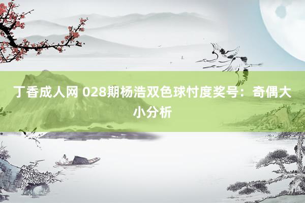 丁香成人网 028期杨浩双色球忖度奖号：奇偶大小分析