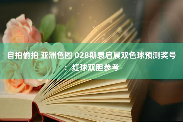 自拍偷拍 亚洲色图 028期袁启晨双色球预测奖号：红球双胆参考