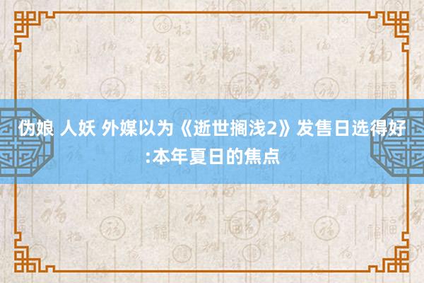 伪娘 人妖 外媒以为《逝世搁浅2》发售日选得好:本年夏日的焦点