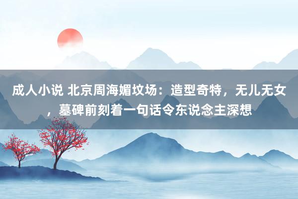 成人小说 北京周海媚坟场：造型奇特，无儿无女，墓碑前刻着一句话令东说念主深想