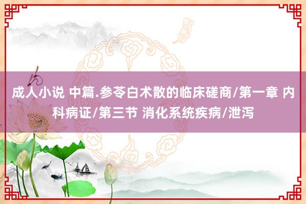 成人小说 中篇.参苓白术散的临床磋商/第一章 内科病证/第三节 消化系统疾病/泄泻
