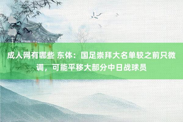 成人网有哪些 东体：国足崇拜大名单较之前只微调，可能平移大部分中日战球员