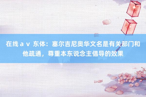 在线ａｖ 东体：塞尔吉尼奥华文名是有关部门和他疏通，尊重本东说念主倡导的效果