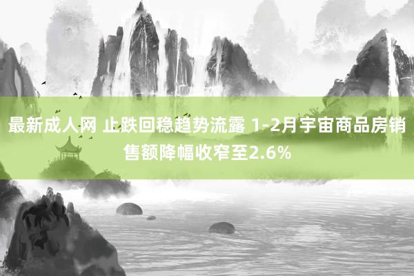 最新成人网 止跌回稳趋势流露 1-2月宇宙商品房销售额降幅收窄至2.6%