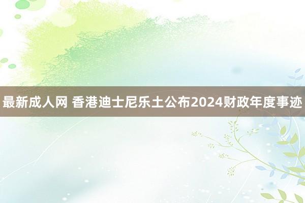 最新成人网 香港迪士尼乐土公布2024财政年度事迹