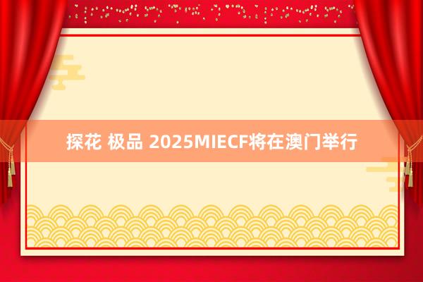 探花 极品 2025MIECF将在澳门举行