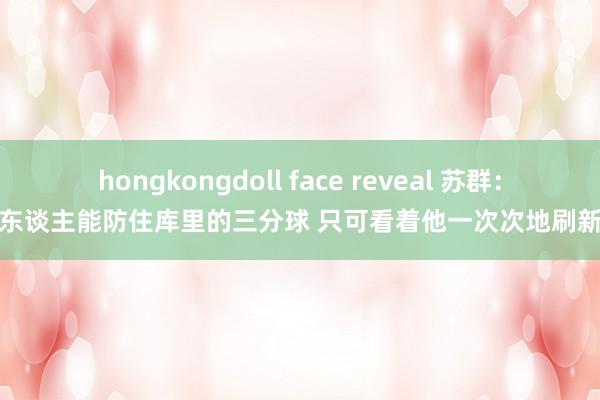 hongkongdoll face reveal 苏群：莫得东谈主能防住库里的三分球 只可看着他一次次地刷新记载