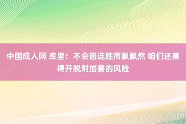 中国成人网 库里：不会因连胜而飘飘然 咱们还莫得开脱附加赛的风险