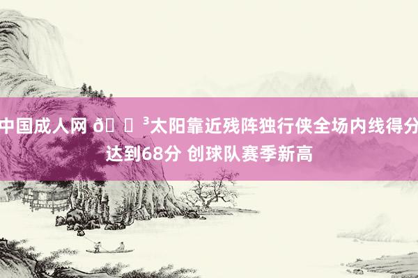中国成人网 😳太阳靠近残阵独行侠全场内线得分达到68分 创球队赛季新高