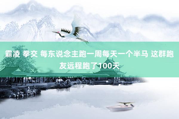 霸凌 拳交 每东说念主跑一周每天一个半马 这群跑友远程跑了100天