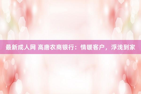 最新成人网 高唐农商银行：情暖客户，浮浅到家
