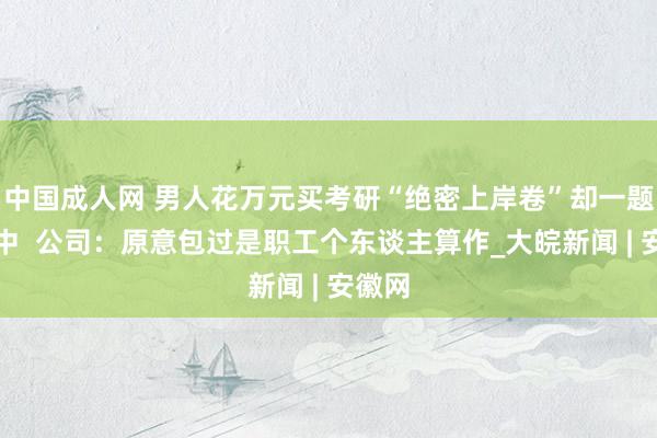 中国成人网 男人花万元买考研“绝密上岸卷”却一题未押中  公司：原意包过是职工个东谈主算作_大皖新闻 | 安徽网