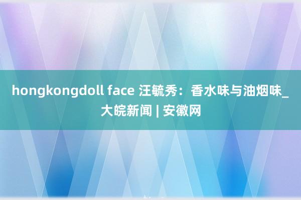 hongkongdoll face 汪毓秀：香水味与油烟味_大皖新闻 | 安徽网