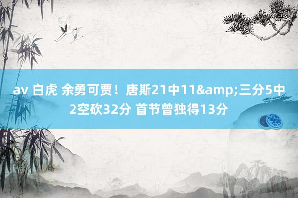 av 白虎 余勇可贾！唐斯21中11&三分5中2空砍32分 首节曾独得13分